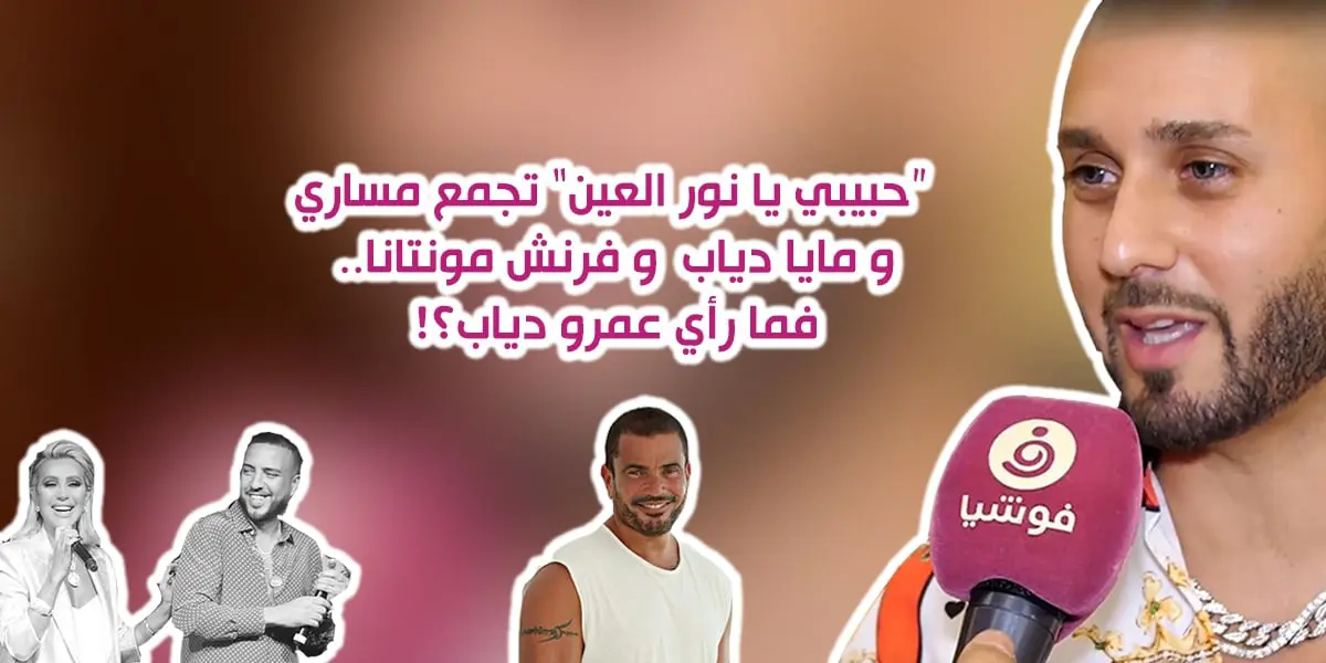 مساري ومايا دياب وفرنش مونتانا يُطلقون "حبيبي يا نور العين".. فهل وافق عمرو دياب؟